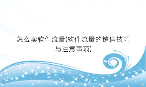 怎么卖软件流量(软件流量的销售技巧与注意事项)