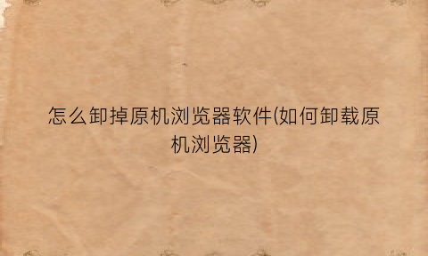 怎么卸掉原机浏览器软件(如何卸载原机浏览器)