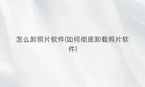 “怎么卸照片软件(如何彻底卸载照片软件)