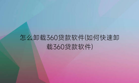 怎么卸载360贷款软件(如何快速卸载360贷款软件)