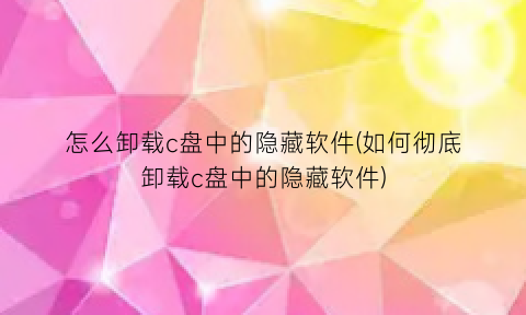 “怎么卸载c盘中的隐藏软件(如何彻底卸载c盘中的隐藏软件)