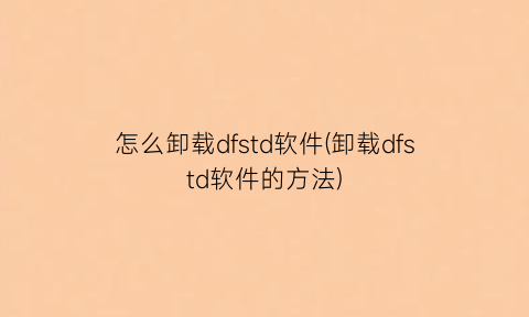怎么卸载dfstd软件(卸载dfstd软件的方法)