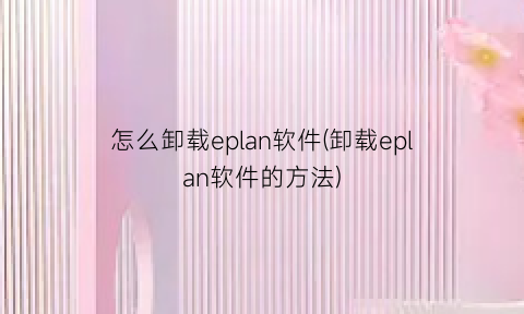 “怎么卸载eplan软件(卸载eplan软件的方法)