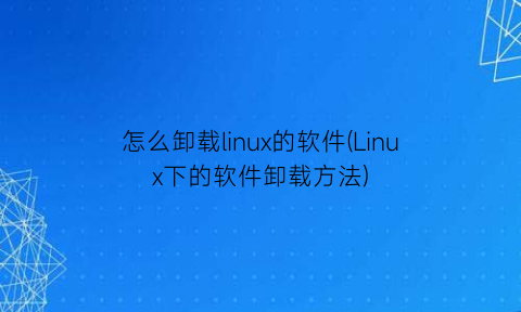 怎么卸载linux的软件(Linux下的软件卸载方法)