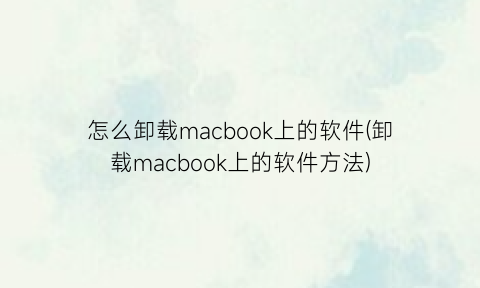 怎么卸载macbook上的软件(卸载macbook上的软件方法)