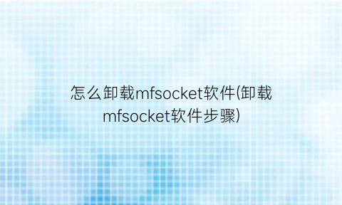 怎么卸载mfsocket软件(卸载mfsocket软件步骤)