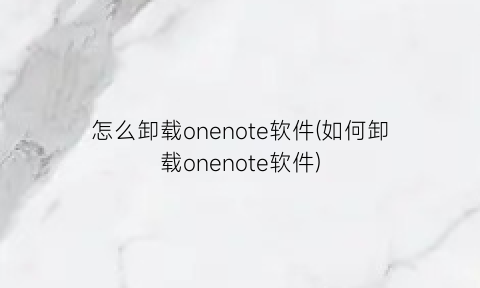 “怎么卸载onenote软件(如何卸载onenote软件)