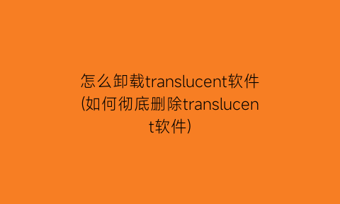 怎么卸载translucent软件(如何彻底删除translucent软件)