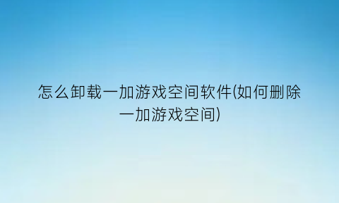 “怎么卸载一加游戏空间软件(如何删除一加游戏空间)