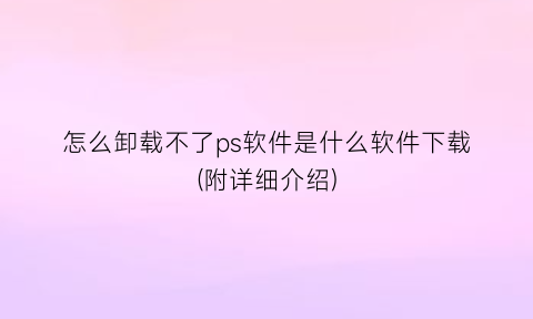 “怎么卸载不了ps软件是什么软件下载(附详细介绍)