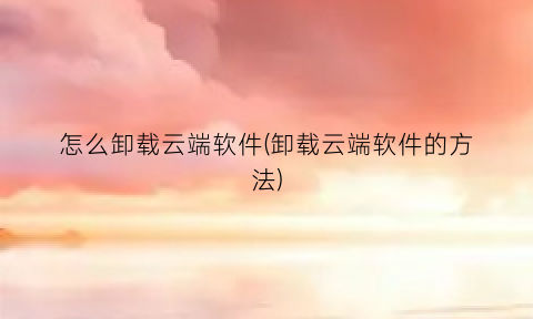 怎么卸载云端软件(卸载云端软件的方法)