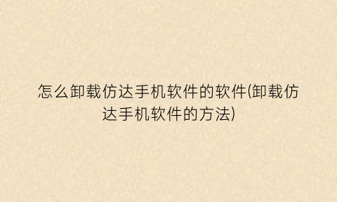 “怎么卸载仿达手机软件的软件(卸载仿达手机软件的方法)