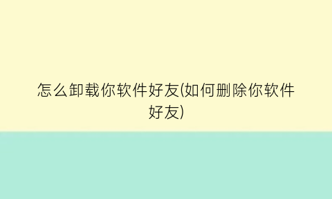 怎么卸载你软件好友(如何删除你软件好友)