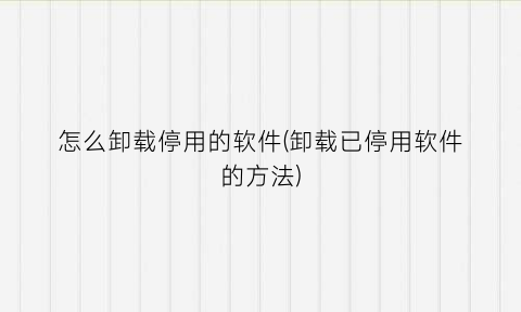 怎么卸载停用的软件(卸载已停用软件的方法)