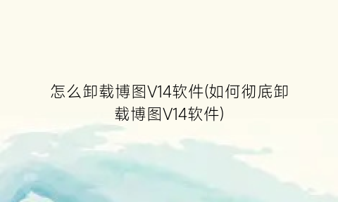 怎么卸载博图V14软件(如何彻底卸载博图V14软件)