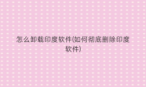 “怎么卸载印度软件(如何彻底删除印度软件)