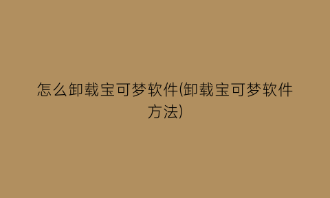 怎么卸载宝可梦软件(卸载宝可梦软件方法)