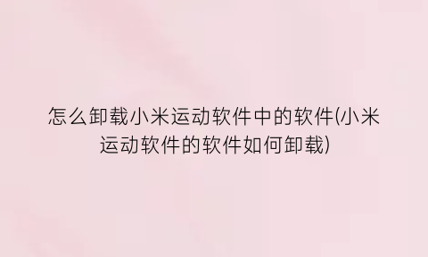 “怎么卸载小米运动软件中的软件(小米运动软件的软件如何卸载)