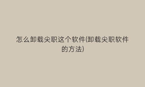 怎么卸载尖职这个软件(卸载尖职软件的方法)