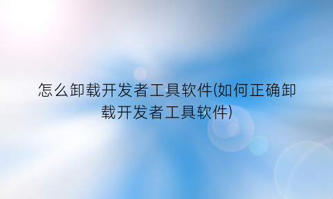 怎么卸载开发者工具软件(如何正确卸载开发者工具软件)