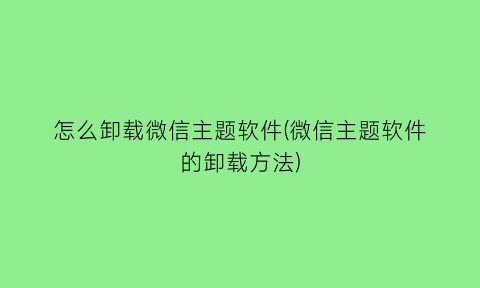 怎么卸载微信主题软件(微信主题软件的卸载方法)