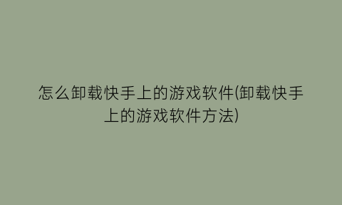 怎么卸载快手上的游戏软件(卸载快手上的游戏软件方法)