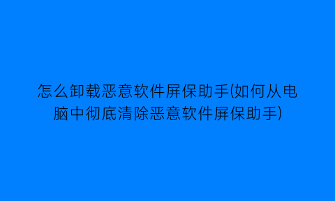 怎么卸载恶意软件屏保助手(如何从电脑中彻底清除恶意软件屏保助手)