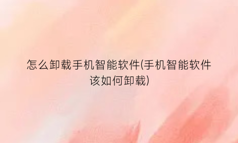 怎么卸载手机智能软件(手机智能软件该如何卸载)