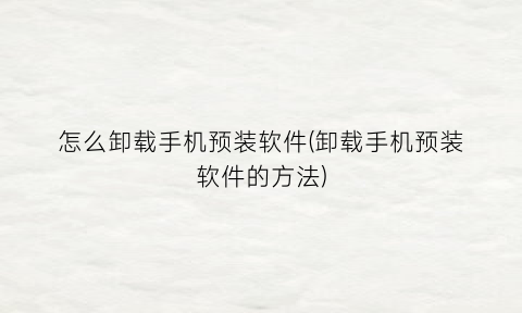 怎么卸载手机预装软件(卸载手机预装软件的方法)