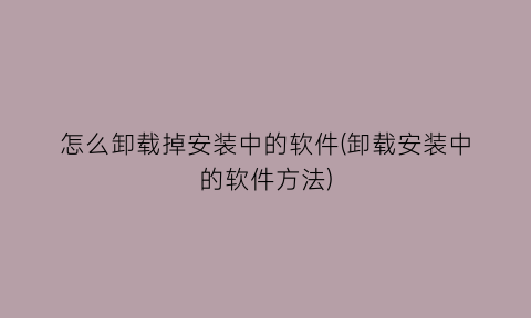 怎么卸载掉安装中的软件(卸载安装中的软件方法)