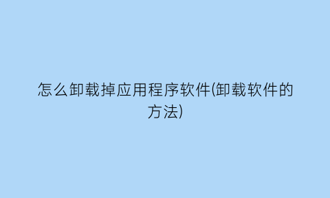 怎么卸载掉应用程序软件(卸载软件的方法)