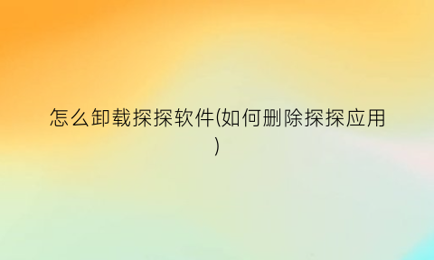 怎么卸载探探软件(如何删除探探应用)