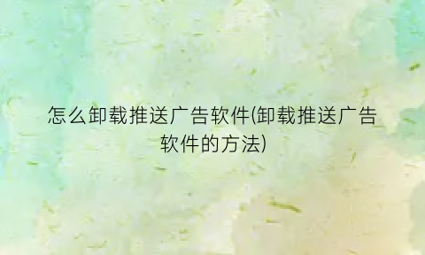 “怎么卸载推送广告软件(卸载推送广告软件的方法)