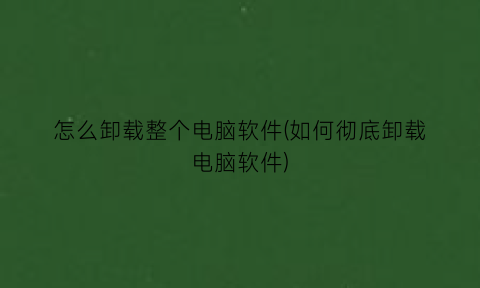 怎么卸载整个电脑软件(如何彻底卸载电脑软件)