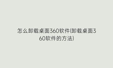 “怎么卸载桌面360软件(卸载桌面360软件的方法)