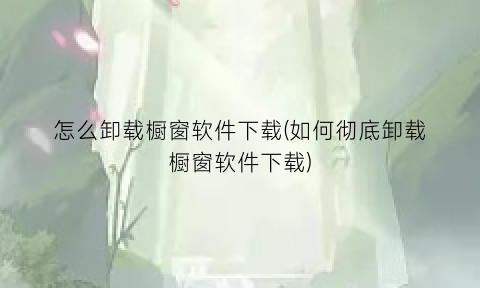 “怎么卸载橱窗软件下载(如何彻底卸载橱窗软件下载)