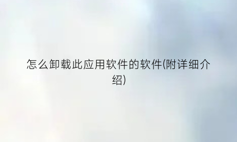 怎么卸载此应用软件的软件(附详细介绍)