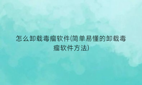 “怎么卸载毒瘤软件(简单易懂的卸载毒瘤软件方法)