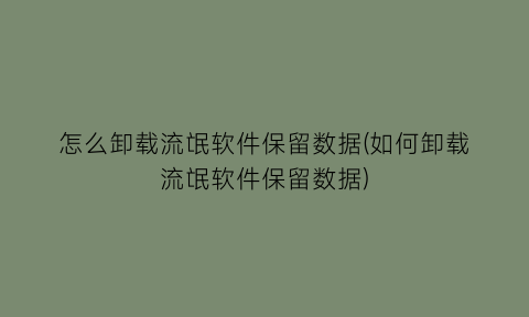 怎么卸载流氓软件保留数据(如何卸载流氓软件保留数据)