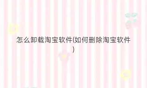 “怎么卸载淘宝软件(如何删除淘宝软件)