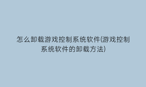 怎么卸载游戏控制系统软件(游戏控制系统软件的卸载方法)