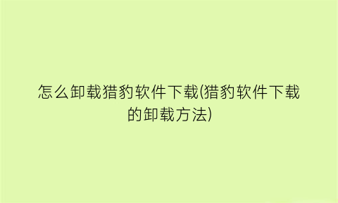 怎么卸载猎豹软件下载(猎豹软件下载的卸载方法)