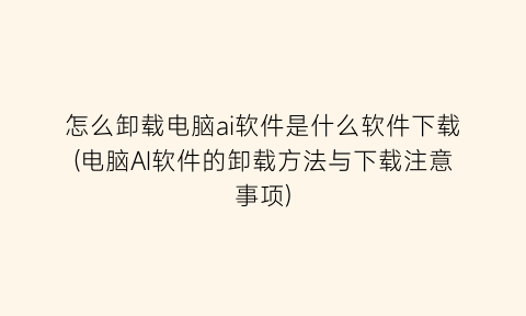 怎么卸载电脑ai软件是什么软件下载(电脑AI软件的卸载方法与下载注意事项)
