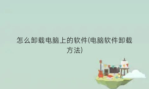 怎么卸载电脑上的软件(电脑软件卸载方法)