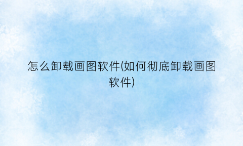 “怎么卸载画图软件(如何彻底卸载画图软件)