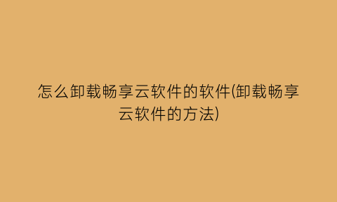 怎么卸载畅享云软件的软件(卸载畅享云软件的方法)