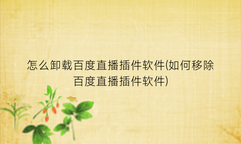 “怎么卸载百度直播插件软件(如何移除百度直播插件软件)
