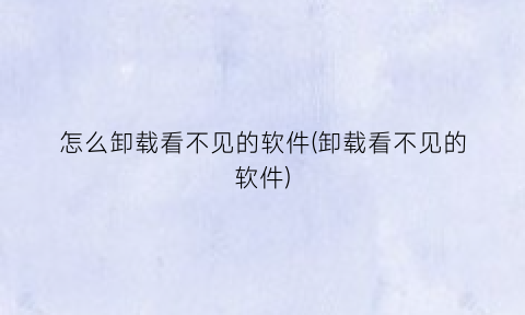 “怎么卸载看不见的软件(卸载看不见的软件)