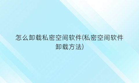“怎么卸载私密空间软件(私密空间软件卸载方法)