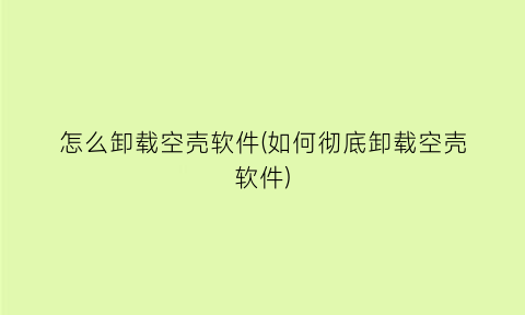 “怎么卸载空壳软件(如何彻底卸载空壳软件)
